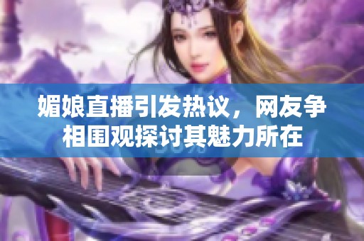 媚娘直播引發(fā)熱議，網(wǎng)友爭相圍觀探討其魅力所在