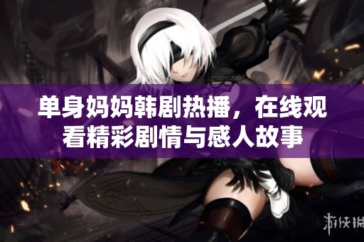 單身媽媽韓劇熱播，在線觀看精彩劇情與感人故事