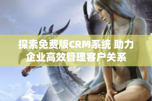 探索免費(fèi)版CRM系統(tǒng) 助力企業(yè)高效管理客戶關(guān)系