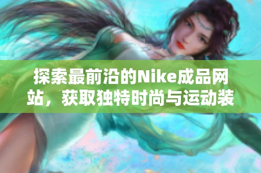 探索最前沿的Nike成品網(wǎng)站，獲取獨(dú)特時(shí)尚與運(yùn)動(dòng)裝備
