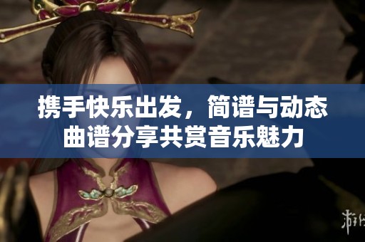 攜手快樂出發(fā)，簡譜與動態(tài)曲譜分享共賞音樂魅力