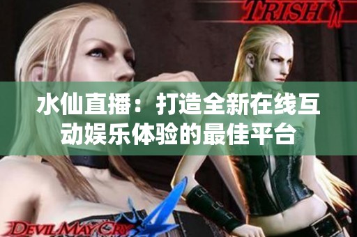 水仙直播：打造全新在線(xiàn)互動(dòng)娛樂(lè)體驗(yàn)的最佳平臺(tái)