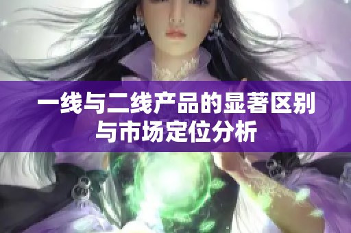 一線與二線產(chǎn)品的顯著區(qū)別與市場定位分析