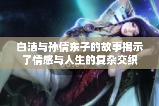 白潔與孫倩東子的故事揭示了情感與人生的復雜交織