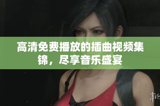 高清免費(fèi)播放的插曲視頻集錦，盡享音樂盛宴