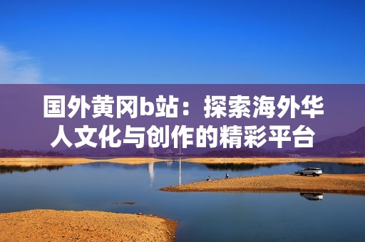 國外黃岡b站：探索海外華人文化與創(chuàng)作的精彩平臺