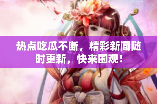 熱點(diǎn)吃瓜不斷，精彩新聞隨時(shí)更新，快來(lái)圍觀！