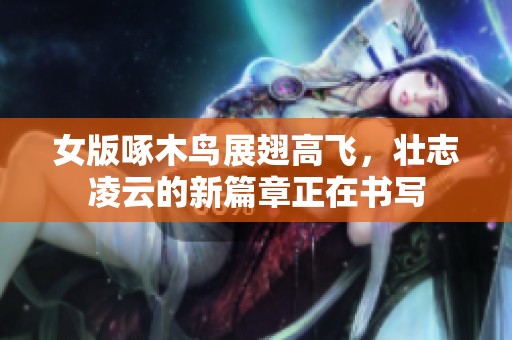女版啄木鳥展翅高飛，壯志凌云的新篇章正在書寫