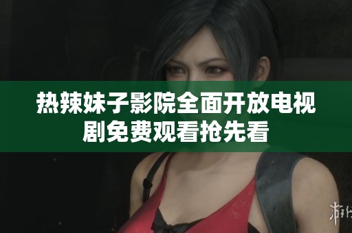 熱辣妹子影院全面開放電視劇免費觀看搶先看