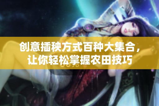 創(chuàng)意插秧方式百種大集合，讓你輕松掌握農(nóng)田技巧