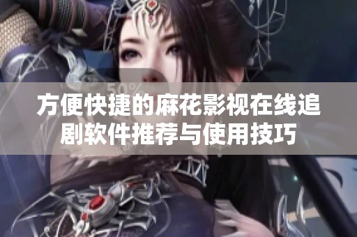 方便快捷的麻花影視在線追劇軟件推薦與使用技巧