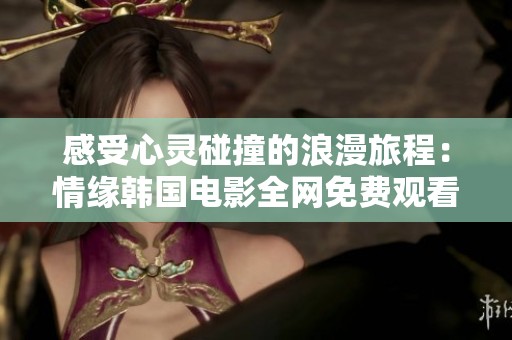 感受心靈碰撞的浪漫旅程：情緣韓國電影全網(wǎng)免費觀看