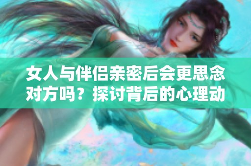 女人與伴侶親密后會更思念對方嗎？探討背后的心理動機