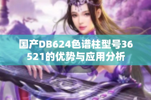 國(guó)產(chǎn)DB624色譜柱型號(hào)36521的優(yōu)勢(shì)與應(yīng)用分析