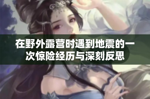 在野外露營時遇到地震的一次驚險經(jīng)歷與深刻反思