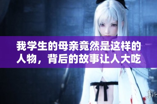 我學生的母親竟然是這樣的人物，背后的故事讓人大吃一驚