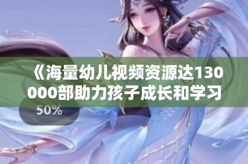 《海量幼兒視頻資源達(dá)130000部助力孩子成長(zhǎng)和學(xué)習(xí)》