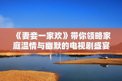《妻妾一家歡》帶你領(lǐng)略家庭溫情與幽默的電視劇盛宴