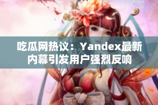 吃瓜網(wǎng)熱議：Yandex最新內(nèi)幕引發(fā)用戶強(qiáng)烈反響