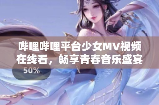 嗶哩嗶哩平臺少女MV視頻在線看，暢享青春音樂盛宴