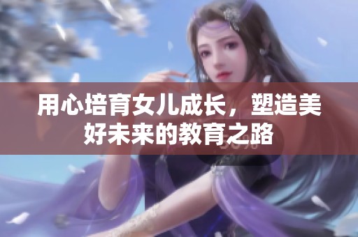 用心培育女兒成長(zhǎng)，塑造美好未來的教育之路