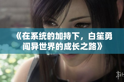 《在系統(tǒng)的加持下，白笙勇闖異世界的成長之路》