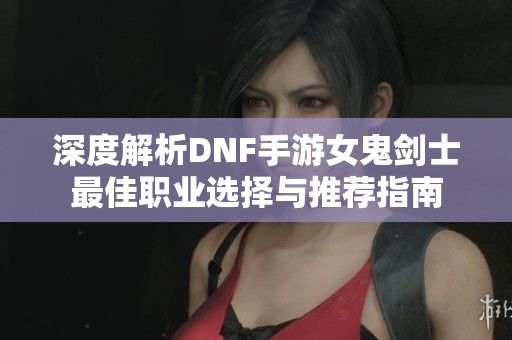 深度解析DNF手游女鬼劍士最佳職業(yè)選擇與推薦指南
