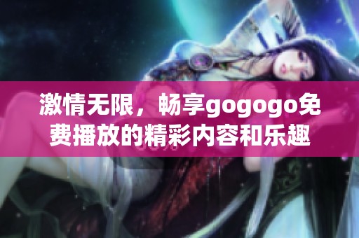 激情無(wú)限，暢享gogogo免費(fèi)播放的精彩內(nèi)容和樂(lè)趣