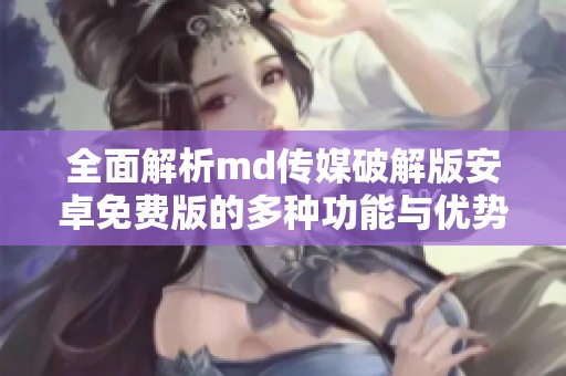 全面解析md傳媒破解版安卓免費版的多種功能與優(yōu)勢
