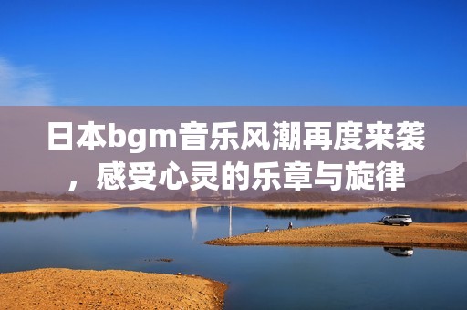 日本bgm音樂(lè)風(fēng)潮再度來(lái)襲，感受心靈的樂(lè)章與旋律