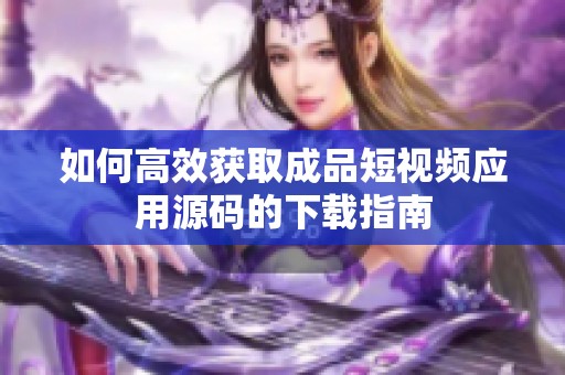 如何高效獲取成品短視頻應(yīng)用源碼的下載指南