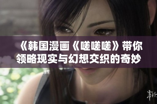 《韓國漫畫《嗟嗟嗟》帶你領(lǐng)略現(xiàn)實(shí)與幻想交織的奇妙故事》