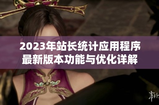 2023年站長(zhǎng)統(tǒng)計(jì)應(yīng)用程序最新版本功能與優(yōu)化詳解