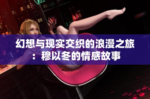 幻想與現(xiàn)實交織的浪漫之旅：穆以冬的情感故事