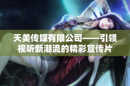 天美傳媒有限公司——引領(lǐng)視聽新潮流的精彩宣傳片