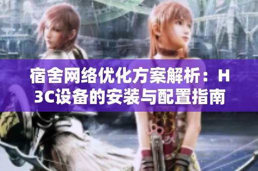 宿舍網(wǎng)絡(luò)優(yōu)化方案解析：H3C設(shè)備的安裝與配置指南
