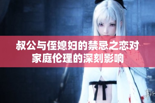 叔公與侄媳婦的禁忌之戀對(duì)家庭倫理的深刻影響