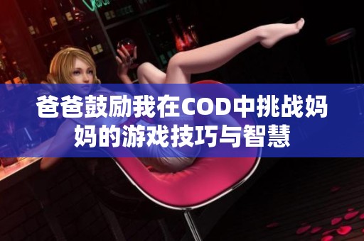 爸爸鼓勵我在COD中挑戰(zhàn)媽媽的游戲技巧與智慧