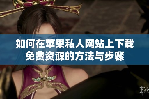 如何在蘋果私人網(wǎng)站上下載免費(fèi)資源的方法與步驟
