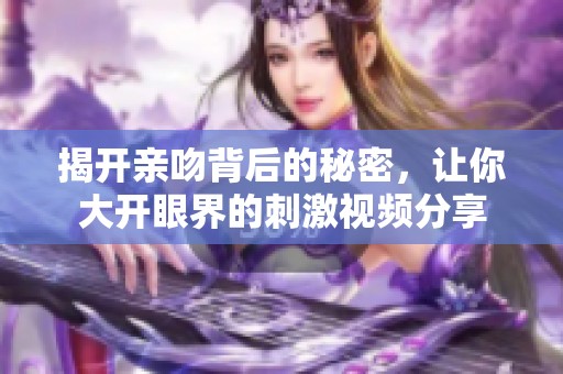 揭開親吻背后的秘密，讓你大開眼界的刺激視頻分享