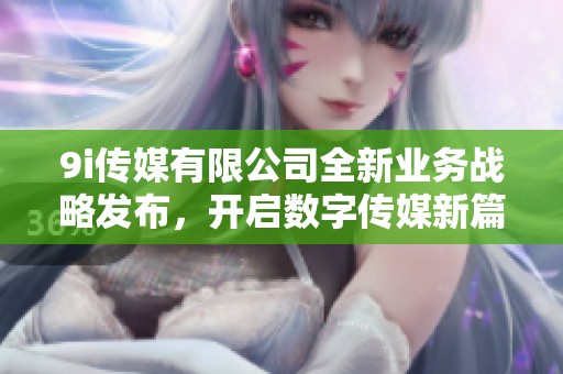 9i傳媒有限公司全新業(yè)務(wù)戰(zhàn)略發(fā)布，開啟數(shù)字傳媒新篇章