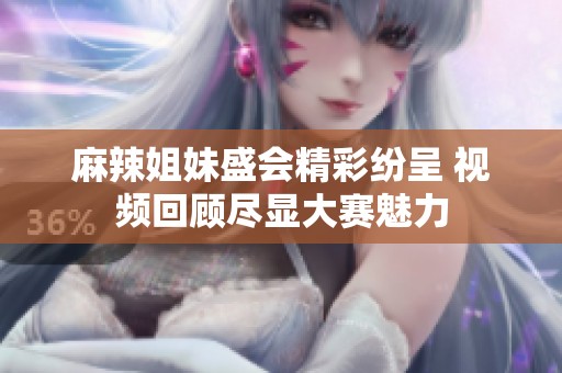 麻辣姐妹盛會(huì)精彩紛呈 視頻回顧盡顯大賽魅力