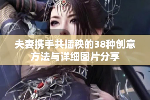 夫妻攜手共插秧的38種創(chuàng)意方法與詳細(xì)圖片分享