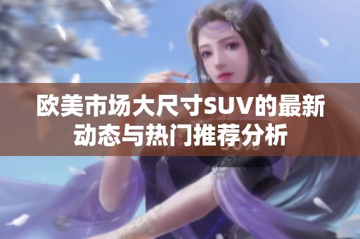 歐美市場(chǎng)大尺寸SUV的最新動(dòng)態(tài)與熱門推薦分析