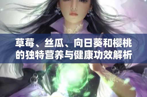 草莓、絲瓜、向日葵和櫻桃的獨(dú)特營養(yǎng)與健康功效解析