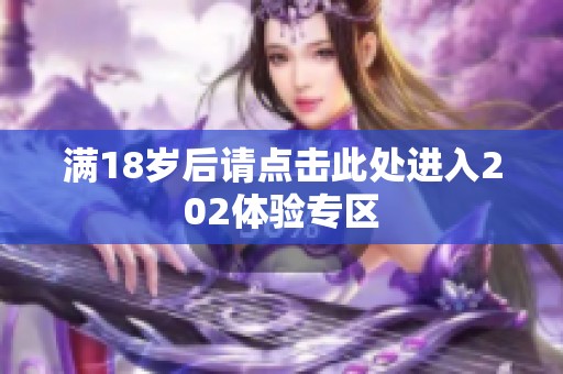 滿18歲后請(qǐng)點(diǎn)擊此處進(jìn)入202體驗(yàn)專區(qū)