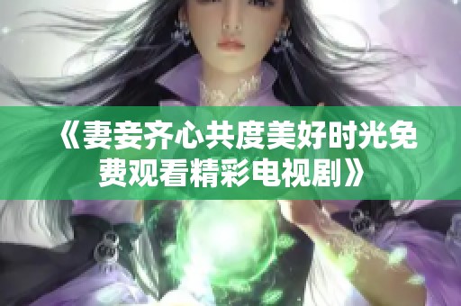 《妻妾齊心共度美好時(shí)光免費(fèi)觀看精彩電視劇》