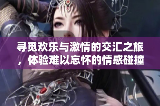 尋覓歡樂與激情的交匯之旅，體驗難以忘懷的情感碰撞