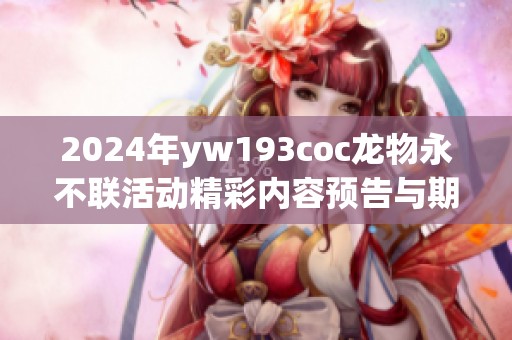 2024年yw193coc龍物永不聯(lián)活動(dòng)精彩內(nèi)容預(yù)告與期待