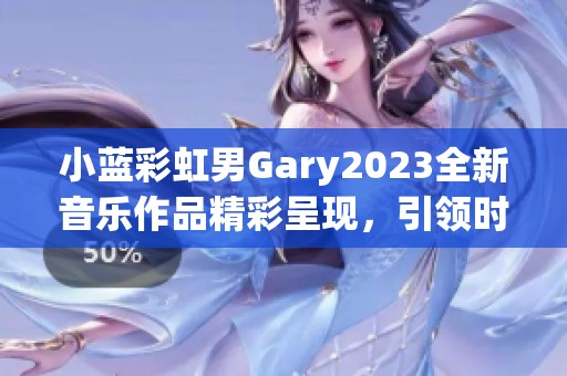 小藍(lán)彩虹男Gary2023全新音樂作品精彩呈現(xiàn)，引領(lǐng)時尚潮流